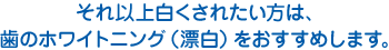 それ以上白くされたい方は、歯のホワイトニングをおすすめします